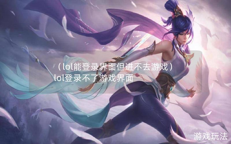 （lol能登录界面但进不去游戏）lol登录不了游戏界面