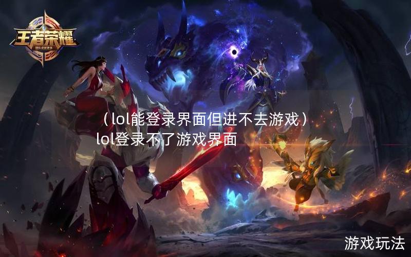 （lol能登录界面但进不去游戏）lol登录不了游戏界面