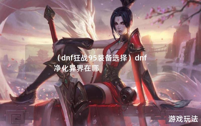 （dnf狂战95装备选择）dnf净化异界在哪